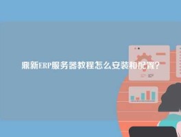 鼎新ERP服务器教程怎么安装和配置？
