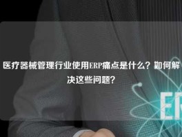 医疗器械管理行业使用ERP痛点是什么？如何解决这些问题？