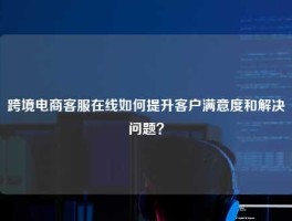 跨境电商客服在线如何提升客户满意度和解决问题？