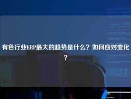 有色行业ERP最大的趋势是什么？如何应对变化？