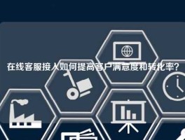 在线客服接入如何提高客户满意度和转化率？