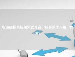 电话回拨系统如何提升客户服务效率与用户体验？