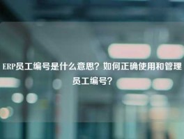 ERP员工编号是什么意思？如何正确使用和管理员工编号？