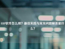 ERP软件怎么用？最佳实践与常见问题解答是什么？