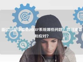面试过程中都会问ERP系统哪些问题？如何准备和应对？
