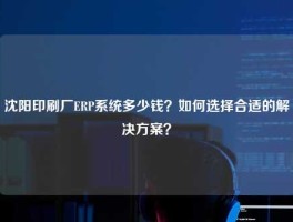 沈阳印刷厂ERP系统多少钱？如何选择合适的解决方案？