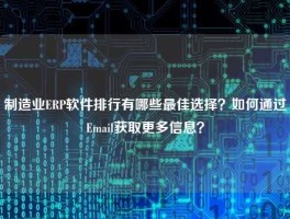 制造业ERP软件排行有哪些最佳选择？如何通过Email获取更多信息？
