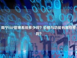 南宁ERP管理系统多少钱？价格与功能有哪些差异？