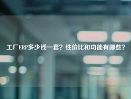 工厂ERP多少钱一套？性价比和功能有哪些？