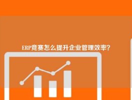 ERP竞赛怎么提升企业管理效率？