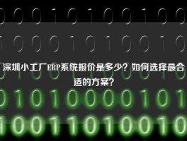 深圳小工厂ERP系统报价是多少？如何选择最合适的方案？