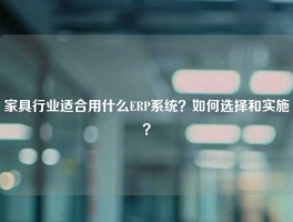 家具行业适合用什么ERP系统？如何选择和实施？