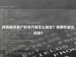 跨境服务客户联络方案怎么制定？有哪些最佳实践？