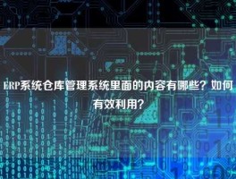 ERP系统仓库管理系统里面的内容有哪些？如何有效利用？
