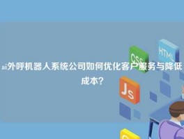 ai外呼机器人系统公司如何优化客户服务与降低成本？
