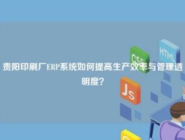 贵阳印刷厂ERP系统如何提高生产效率与管理透明度？