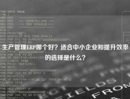 生产管理ERP哪个好？适合中小企业和提升效率的选择是什么？