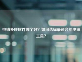 电销外呼软件哪个好？如何选择最适合的电销工具？