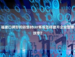 福建口碑好的铝型材ERP系统怎样提升企业管理效率？