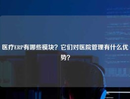 医疗ERP有哪些模块？它们对医院管理有什么优势？