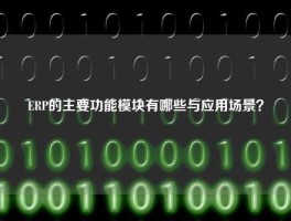 ERP的主要功能模块有哪些与应用场景？