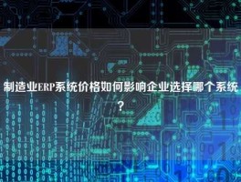 制造业ERP系统价格如何影响企业选择哪个系统？