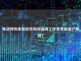 电话呼叫系统软件如何提高工作效率和客户体验？