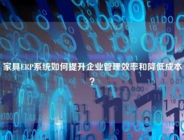 家具ERP系统如何提升企业管理效率和降低成本？