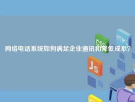 网络电话系统如何满足企业通讯和降低成本？