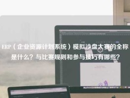 ERP（企业资源计划系统）模拟沙盘大赛的全称是什么？与比赛规则和参与技巧有哪些？
