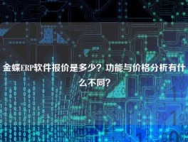 金蝶ERP软件报价是多少？功能与价格分析有什么不同？