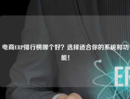 电商ERP排行榜哪个好？选择适合你的系统和功能！