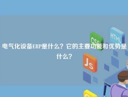 电气化设备ERP是什么？它的主要功能和优势是什么？