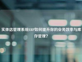 实体店管理系统ERP如何提升你的业务效率与库存管理？