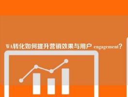 WA转化如何提升营销效果与用户 engagement？