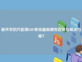 新开发的汽配商ERP系统面临哪些挑战与解决方案？