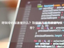 呼叫中心标准是什么？如何提升服务质量与效率？