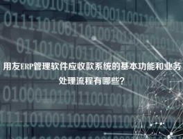 用友ERP管理软件应收款系统的基本功能和业务处理流程有哪些？