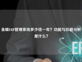 金蝶ERP管理系统多少钱一年？功能与价格分析是什么？