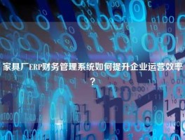 家具厂ERP财务管理系统如何提升企业运营效率？