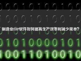 制造业ERP软件如何提高生产效率和减少成本？