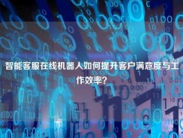 智能客服在线机器人如何提升客户满意度与工作效率？