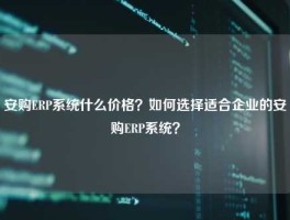 安购ERP系统什么价格？如何选择适合企业的安购ERP系统？