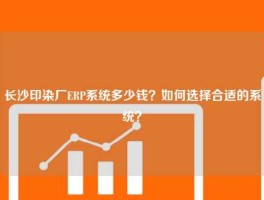 长沙印染厂ERP系统多少钱？如何选择合适的系统？