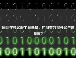 国际在线客服工具选择：如何有效提升客户满意度？