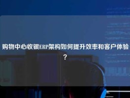 购物中心收银ERP架构如何提升效率和客户体验？