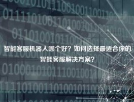 智能客服机器人哪个好？如何选择最适合你的智能客服解决方案？