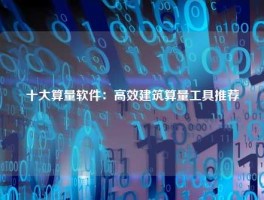十大算量软件：高效建筑算量工具推荐
