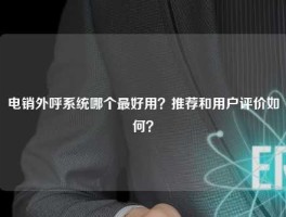 电销外呼系统哪个最好用？推荐和用户评价如何？