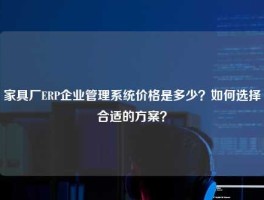 家具厂ERP企业管理系统价格是多少？如何选择合适的方案？